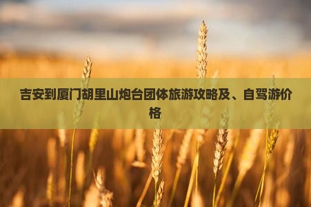 吉安到厦门胡里山炮台团体旅游攻略及、自驾游价格