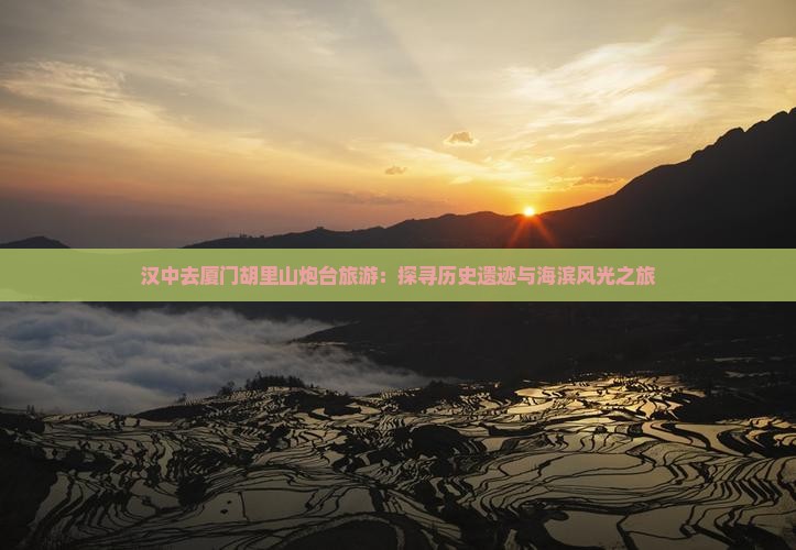 汉中去厦门胡里山炮台旅游：探寻历史遗迹与海滨风光之旅