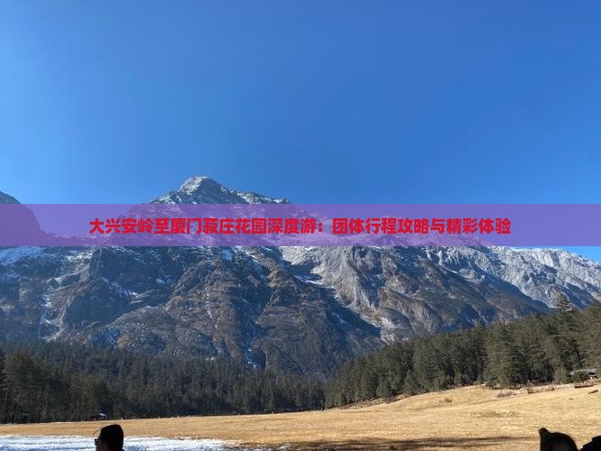 大兴安岭至厦门菽庄花园深度游：团体行程攻略与精彩体验