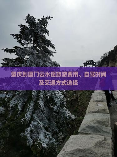 肇庆到厦门云水谣旅游费用、自驾时间及交通方式选择
