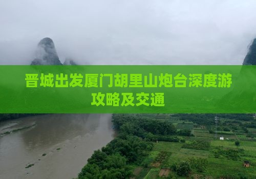 晋城出发厦门胡里山炮台深度游攻略及交通