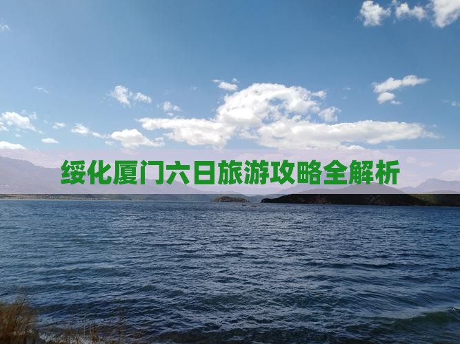 绥化厦门六日旅游攻略全解析