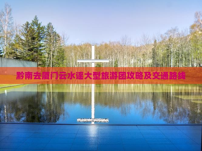 黔南去厦门云水谣大型旅游团攻略及交通路线