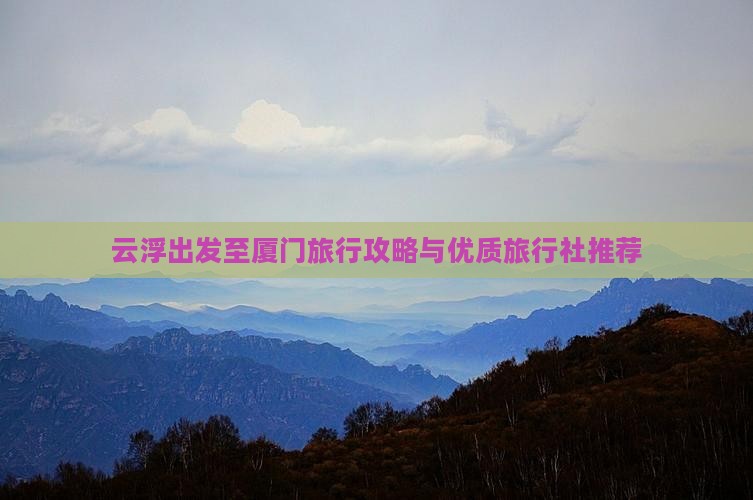 云浮出发至厦门旅行攻略与优质旅行社推荐