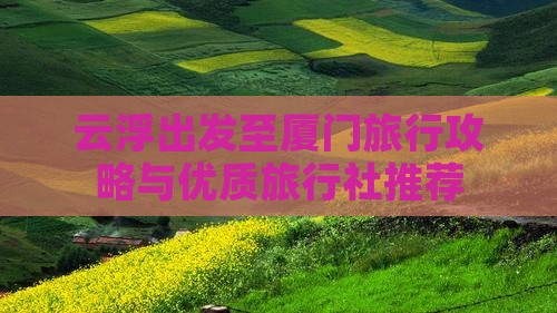 云浮出发至厦门旅行攻略与优质旅行社推荐