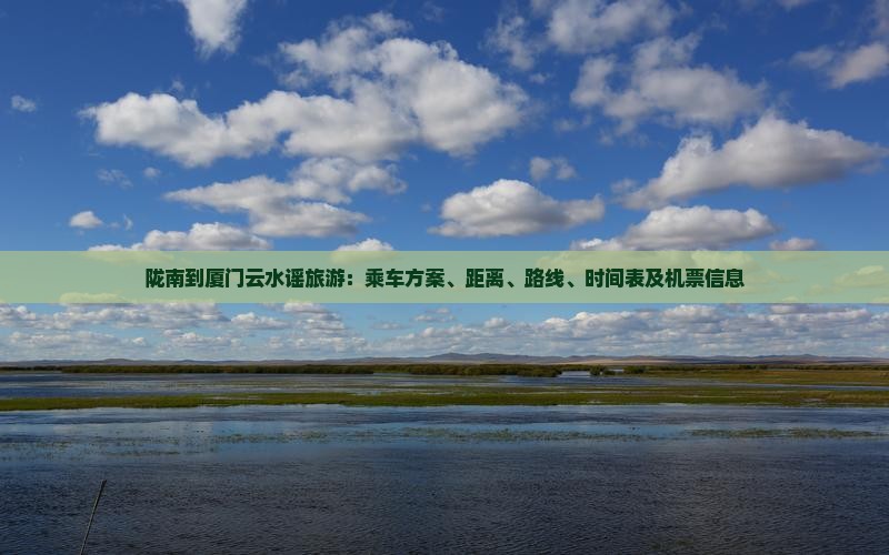 陇南到厦门云水谣旅游：乘车方案、距离、路线、时间表及机票信息
