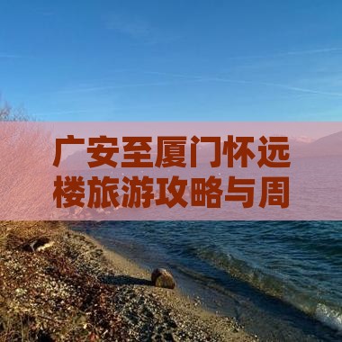 广安至厦门怀远楼旅游攻略与周边景点推荐