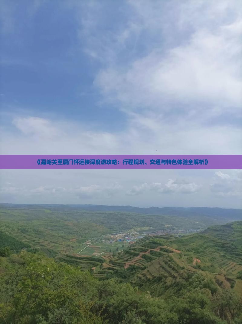 《嘉峪关至厦门怀远楼深度游攻略：行程规划、交通与特色体验全解析》