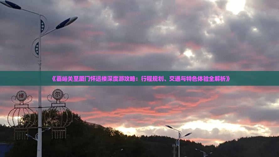 《嘉峪关至厦门怀远楼深度游攻略：行程规划、交通与特色体验全解析》