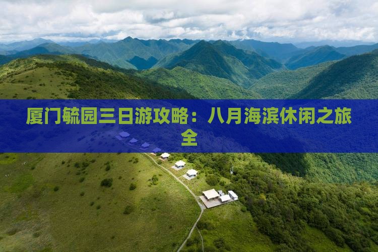 厦门毓园三日游攻略：八月海滨休闲之旅全