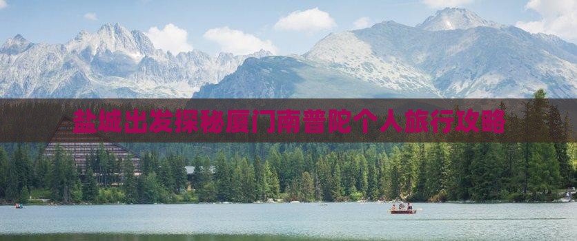 盐城出发探秘厦门南普陀个人旅行攻略
