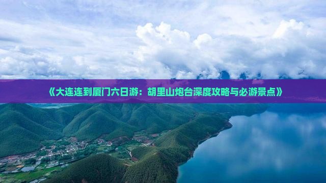 《大连连到厦门六日游：胡里山炮台深度攻略与必游景点》