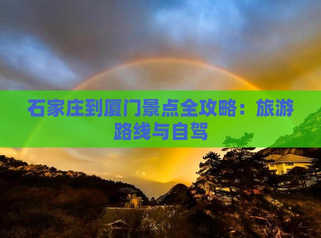 石家庄到厦门景点全攻略：旅游路线与自驾