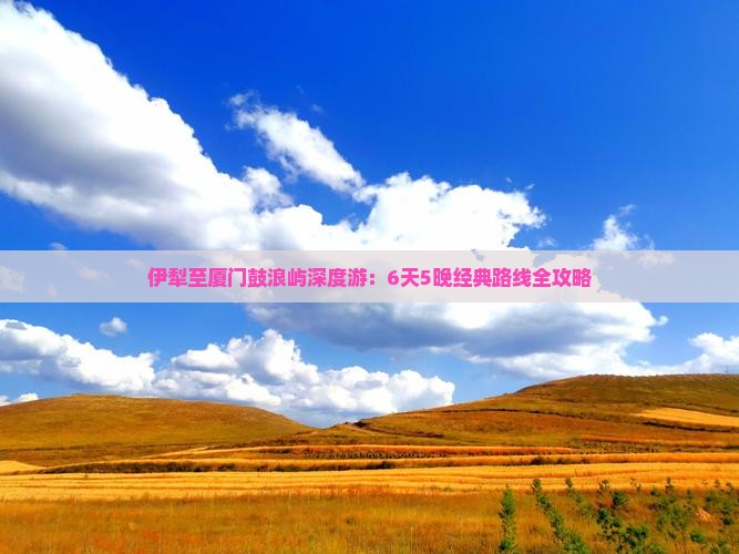 伊犁至厦门鼓浪屿深度游：6天5晚经典路线全攻略