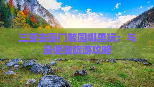 三亚去厦门毓园哪里玩：与最便捷旅游攻略
