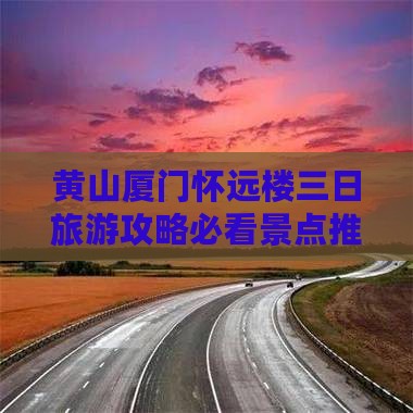 黄山厦门怀远楼三日旅游攻略必看景点推荐