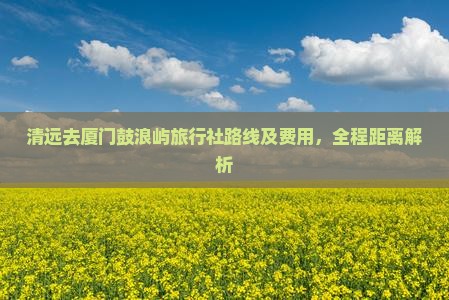 清远去厦门鼓浪屿旅行社路线及费用，全程距离解析