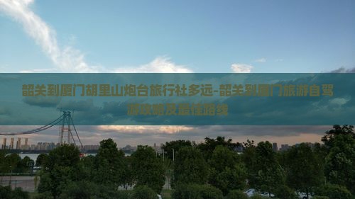 韶关到厦门胡里山炮台旅行社