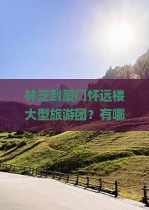 林芝到厦门怀远楼大型旅游团 林芝到厦门怀远楼大型旅游团