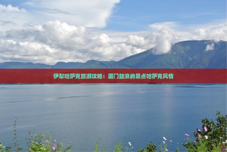 伊犁哈萨克去厦门鼓浪屿景点