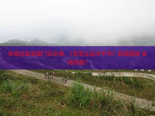 长春去厦门云水谣七日游