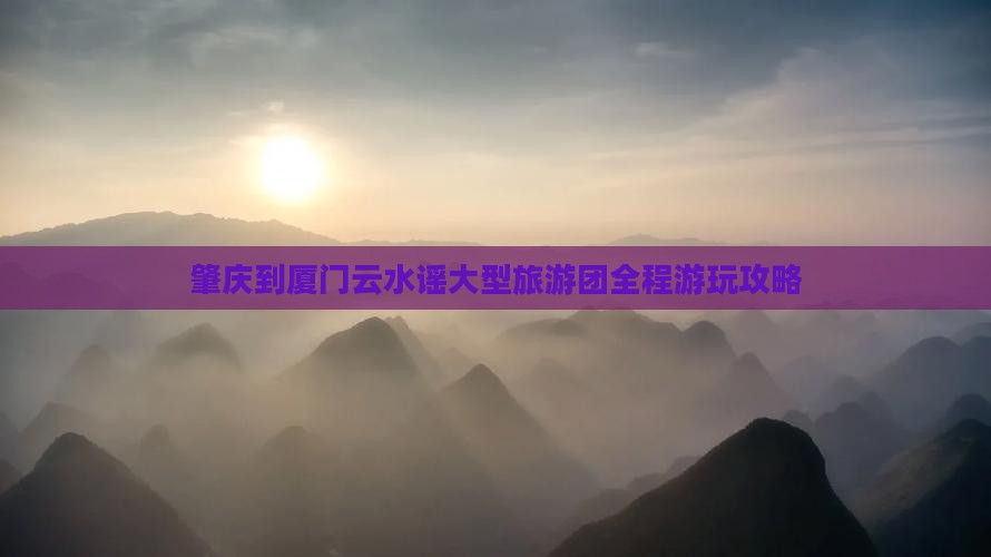 肇庆到厦门云水谣大型旅游团