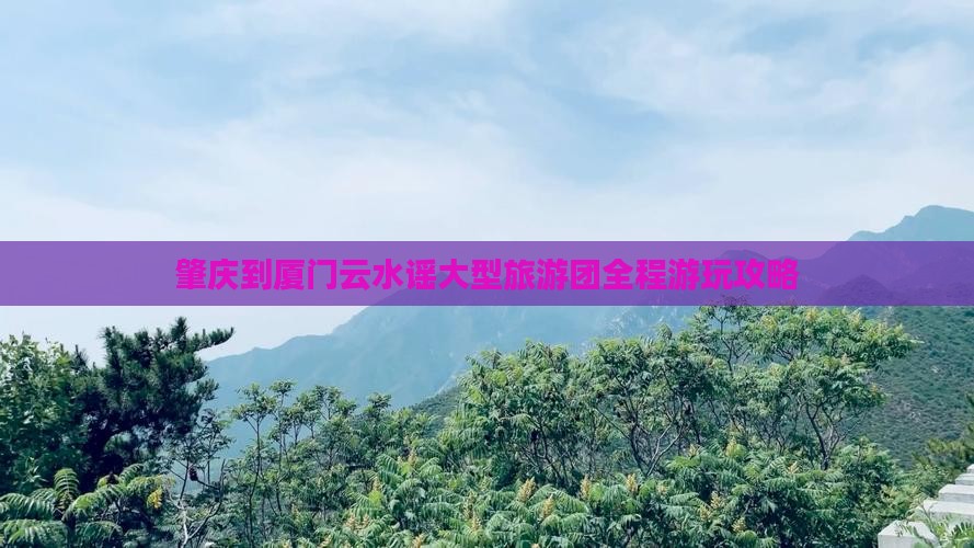 肇庆到厦门云水谣大型旅游团