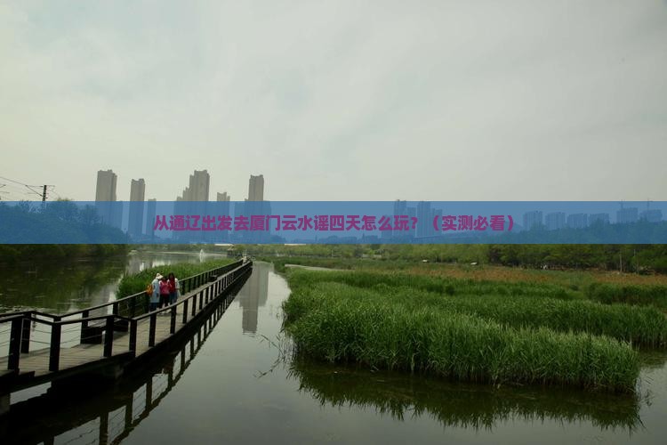 通辽市去厦门云水谣四日游