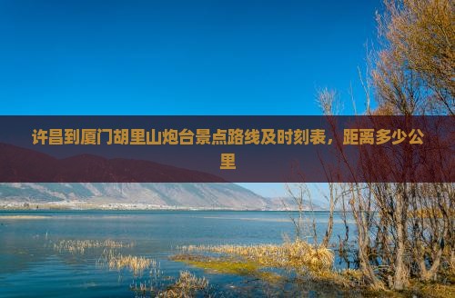 许昌到厦门胡里山炮台景点