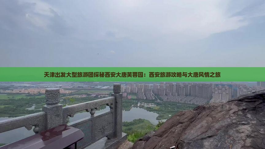 天津出发大型旅游团探秘西安大唐芙蓉园：西安旅游攻略与大唐风情之旅