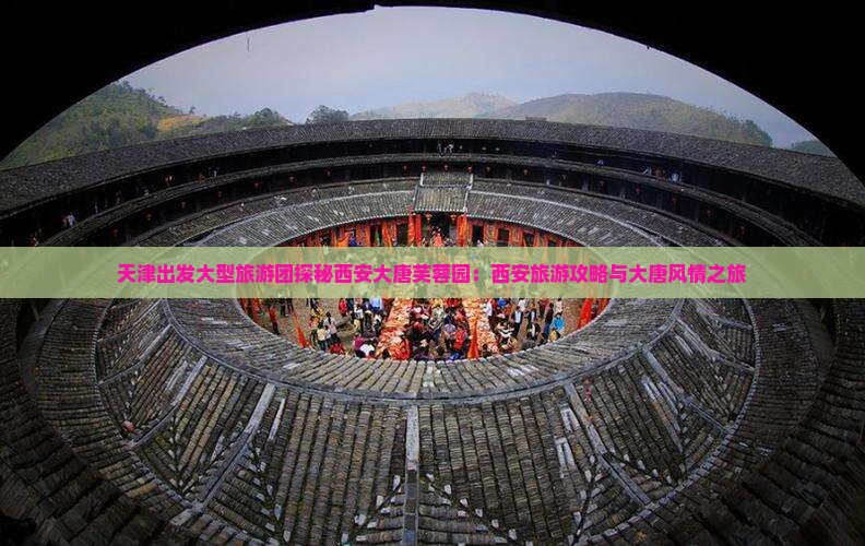 天津出发大型旅游团探秘西安大唐芙蓉园：西安旅游攻略与大唐风情之旅