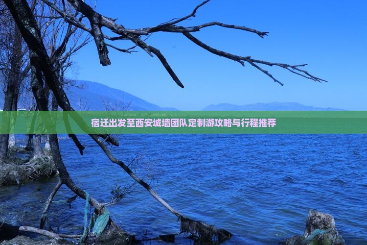 宿迁出发至西安城墙团队定制游攻略与行程推荐