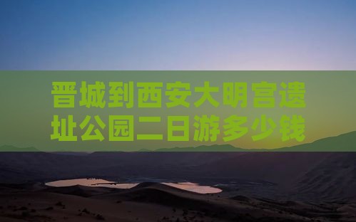 晋城到西安大明宫遗址公园二日游多少钱