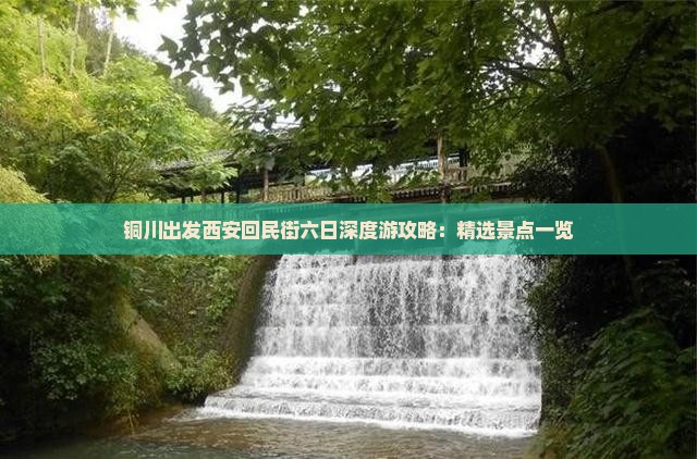 铜川出发西安回民街六日深度游攻略：精选景点一览