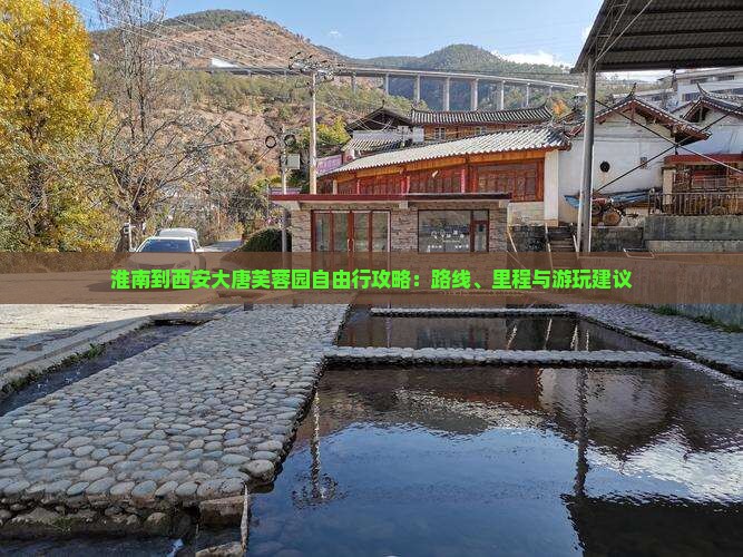 淮南到西安大唐芙蓉园自由行攻略：路线、里程与游玩建议