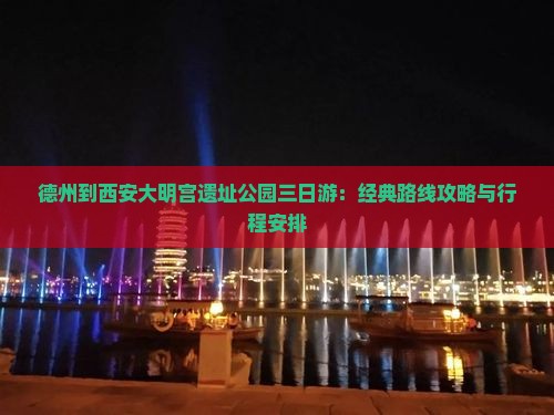 德州到西安大明宫遗址公园三日游：经典路线攻略与行程安排