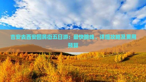 吉安去西安回民街五日游：最快路线、详细攻略及费用预算