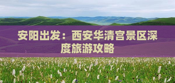 安阳出发：西安华清宫景区深度旅游攻略