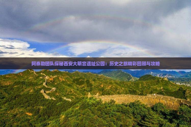 阿泰勒团队探秘西安大明宫遗址公园：历史之旅精彩回顾与攻略