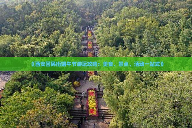 《西安回民街端午节游玩攻略：美食、景点、活动一站式》