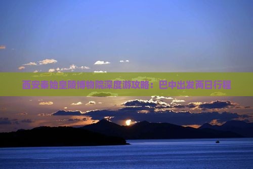 西安秦始皇陵博物院深度游攻略：巴中出发两日行程
