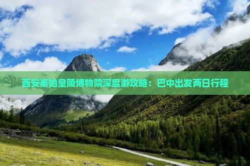 西安秦始皇陵博物院深度游攻略：巴中出发两日行程