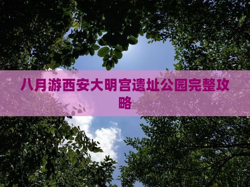 八月游西安大明宫遗址公园完整攻略