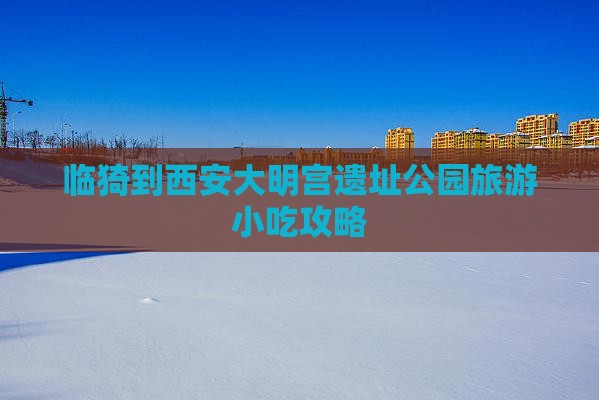临猗到西安大明宫遗址公园旅游小吃攻略