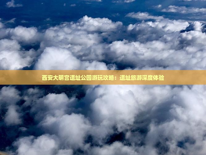 西安大明宫遗址公园游玩攻略：遗址旅游深度体验