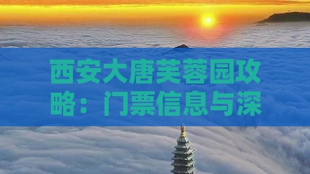 西安大唐芙蓉园攻略：门票信息与深度游体验
