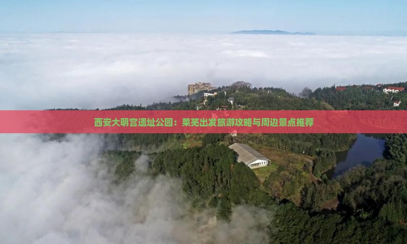西安大明宫遗址公园：莱芜出发旅游攻略与周边景点推荐