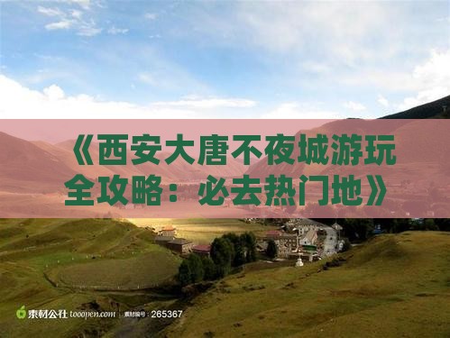 《西安大唐不夜城游玩全攻略：必去热门地》