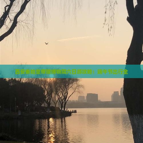 西安秦始皇帝陵博物院六日游攻略：端午节出行全