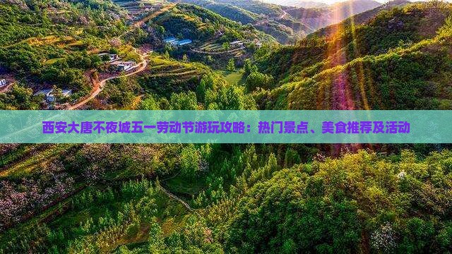 西安大唐不夜城五一劳动节游玩攻略：热门景点、美食推荐及活动